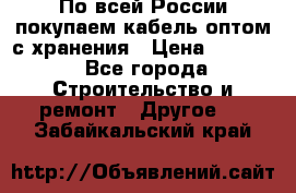 По всей России покупаем кабель оптом с хранения › Цена ­ 1 000 - Все города Строительство и ремонт » Другое   . Забайкальский край